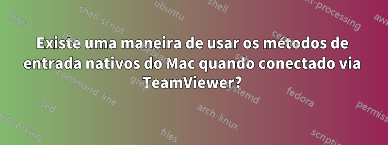 Existe uma maneira de usar os métodos de entrada nativos do Mac quando conectado via TeamViewer?