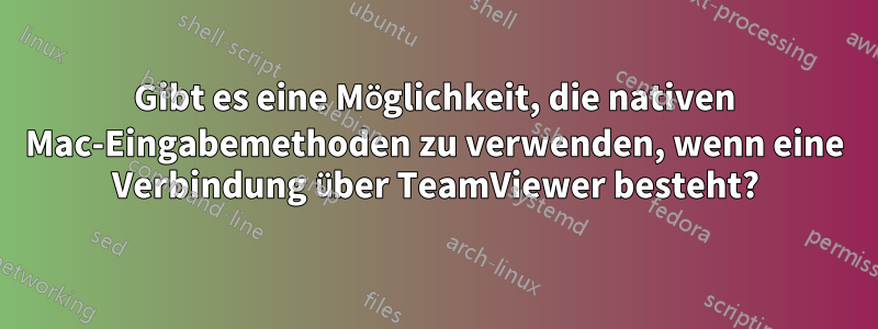 Gibt es eine Möglichkeit, die nativen Mac-Eingabemethoden zu verwenden, wenn eine Verbindung über TeamViewer besteht?