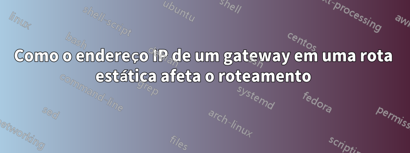 Como o endereço IP de um gateway em uma rota estática afeta o roteamento