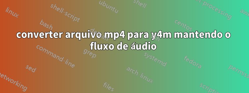 converter arquivo mp4 para y4m mantendo o fluxo de áudio