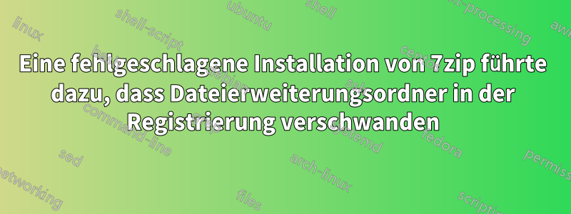 Eine fehlgeschlagene Installation von 7zip führte dazu, dass Dateierweiterungsordner in der Registrierung verschwanden