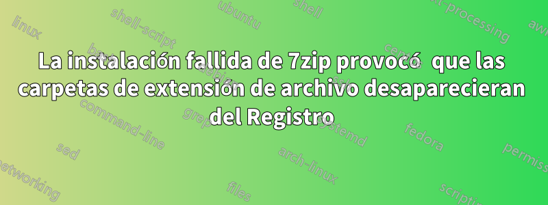 La instalación fallida de 7zip provocó que las carpetas de extensión de archivo desaparecieran del Registro