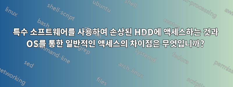 특수 소프트웨어를 사용하여 손상된 HDD에 액세스하는 것과 OS를 통한 일반적인 액세스의 차이점은 무엇입니까?