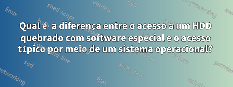 Qual é a diferença entre o acesso a um HDD quebrado com software especial e o acesso típico por meio de um sistema operacional?