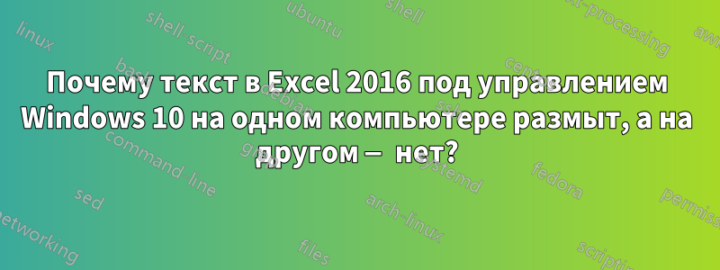 Почему текст в Excel 2016 под управлением Windows 10 на одном компьютере размыт, а на другом — нет?