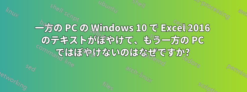 一方の PC の Windows 10 で Excel 2016 のテキストがぼやけて、もう一方の PC ではぼやけないのはなぜですか?