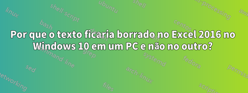 Por que o texto ficaria borrado no Excel 2016 no Windows 10 em um PC e não no outro?