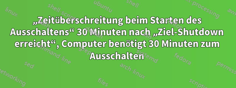 „Zeitüberschreitung beim Starten des Ausschaltens“ 30 Minuten nach „Ziel-Shutdown erreicht“, Computer benötigt 30 Minuten zum Ausschalten