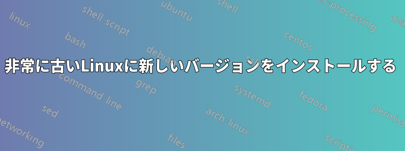 非常に古いLinuxに新しいバージョンをインストールする