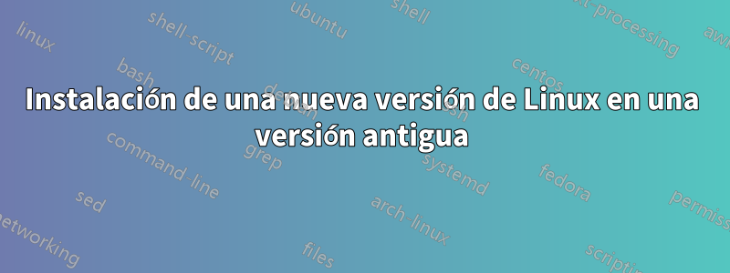 Instalación de una nueva versión de Linux en una versión antigua