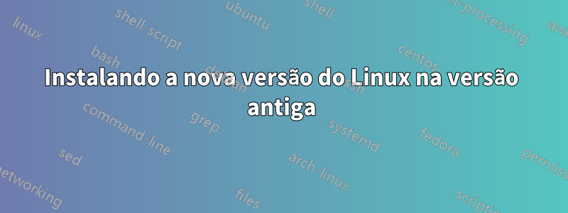 Instalando a nova versão do Linux na versão antiga