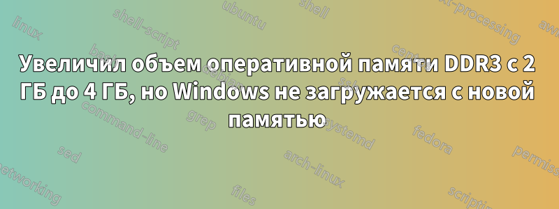 Увеличил объем оперативной памяти DDR3 с 2 ГБ до 4 ГБ, но Windows не загружается с новой памятью