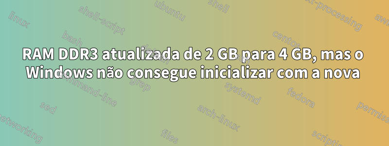 RAM DDR3 atualizada de 2 GB para 4 GB, mas o Windows não consegue inicializar com a nova