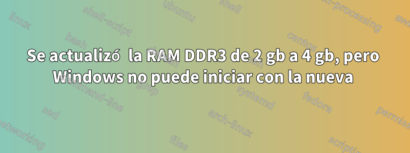 Se actualizó la RAM DDR3 de 2 gb a 4 gb, pero Windows no puede iniciar con la nueva