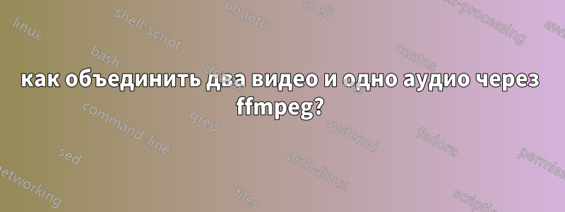 как объединить два видео и одно аудио через ffmpeg?