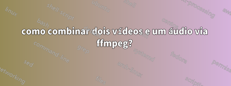 como combinar dois vídeos e um áudio via ffmpeg?