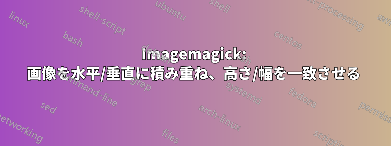 Imagemagick: 画像を水平/垂直に積み重ね、高さ/幅を一致させる