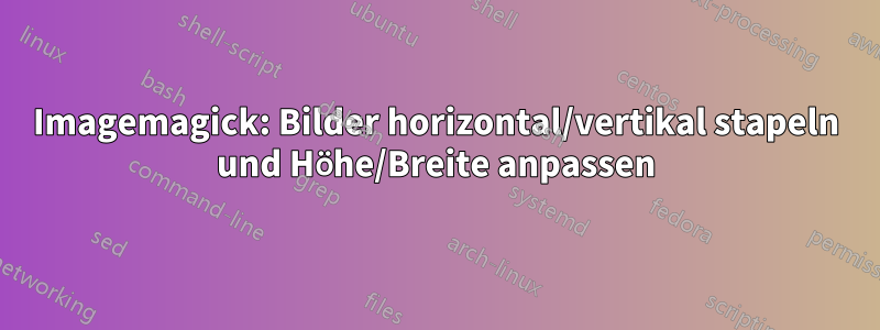 Imagemagick: Bilder horizontal/vertikal stapeln und Höhe/Breite anpassen