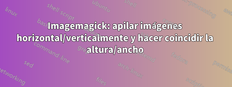 Imagemagick: apilar imágenes horizontal/verticalmente y hacer coincidir la altura/ancho