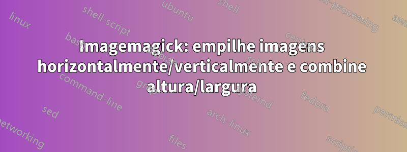 Imagemagick: empilhe imagens horizontalmente/verticalmente e combine altura/largura