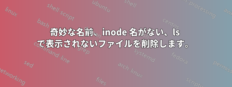 奇妙な名前、inode 名がない、ls で表示されないファイルを削除します。