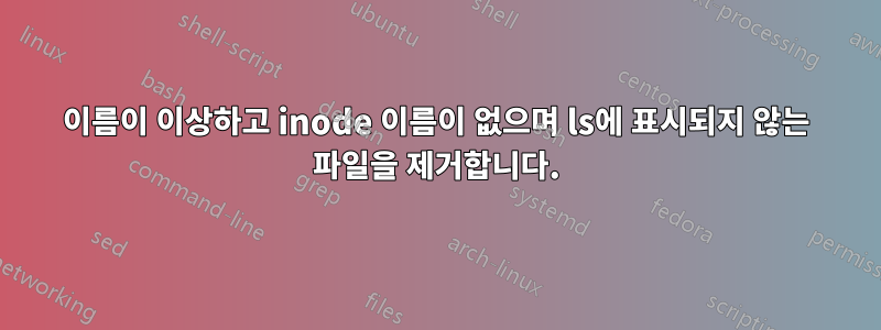 이름이 이상하고 inode 이름이 없으며 ls에 표시되지 않는 파일을 제거합니다.