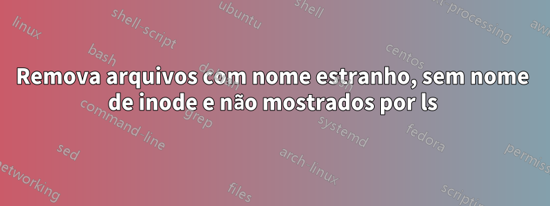 Remova arquivos com nome estranho, sem nome de inode e não mostrados por ls