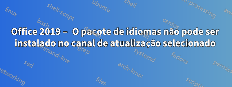 Office 2019 – O pacote de idiomas não pode ser instalado no canal de atualização selecionado