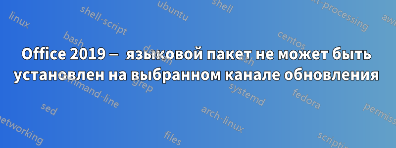 Office 2019 — языковой пакет не может быть установлен на выбранном канале обновления