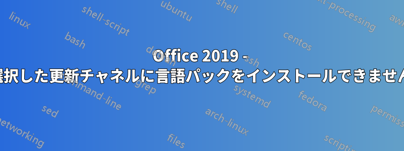 Office 2019 - 選択した更新チャネルに言語パックをインストールできません