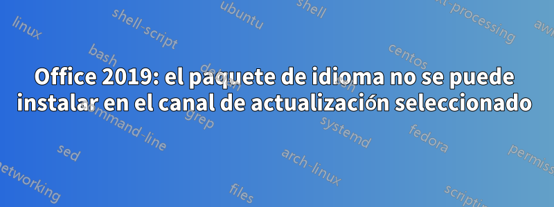 Office 2019: el paquete de idioma no se puede instalar en el canal de actualización seleccionado