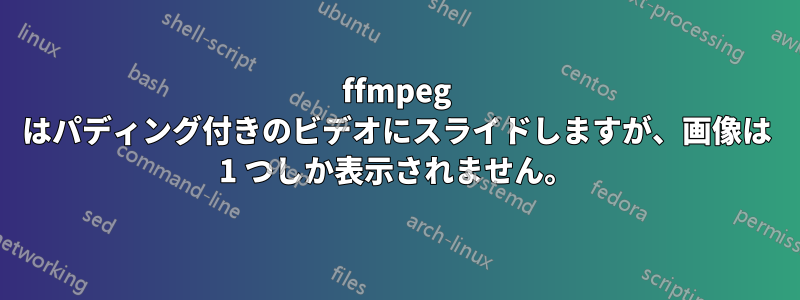 ffmpeg はパディング付きのビデオにスライドしますが、画像は 1 つしか表示されません。