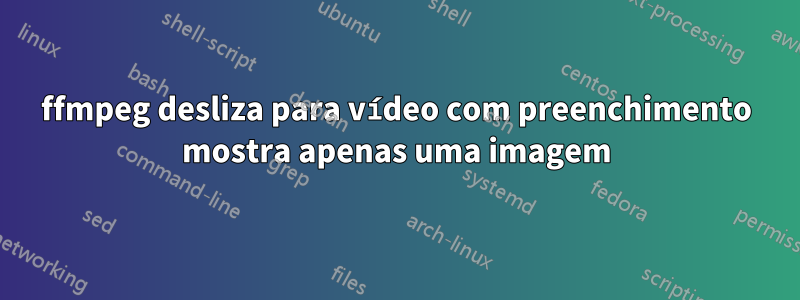 ffmpeg desliza para vídeo com preenchimento mostra apenas uma imagem