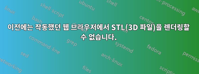 이전에는 작동했던 웹 브라우저에서 STL(3D 파일)을 렌더링할 수 없습니다.