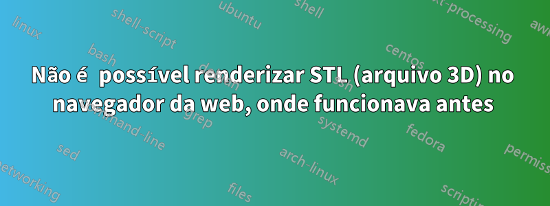 Não é possível renderizar STL (arquivo 3D) no navegador da web, onde funcionava antes