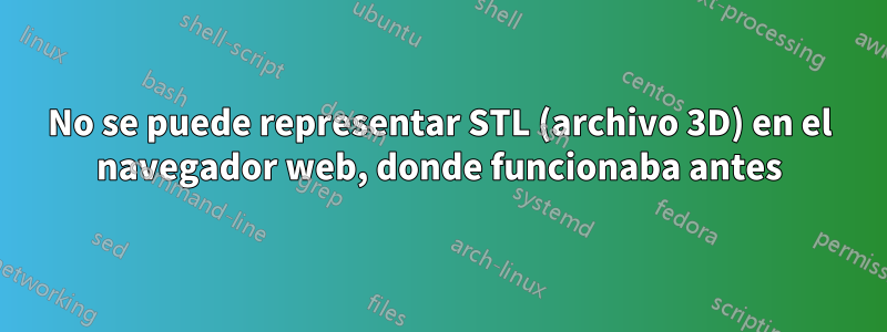 No se puede representar STL (archivo 3D) en el navegador web, donde funcionaba antes