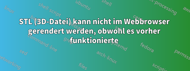 STL (3D-Datei) kann nicht im Webbrowser gerendert werden, obwohl es vorher funktionierte