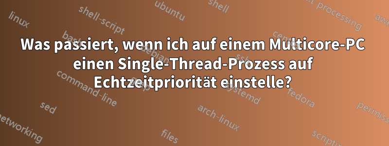 Was passiert, wenn ich auf einem Multicore-PC einen Single-Thread-Prozess auf Echtzeitpriorität einstelle?