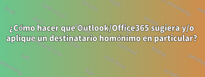 ¿Cómo hacer que Outlook/Office365 sugiera y/o aplique un destinatario homónimo en particular?