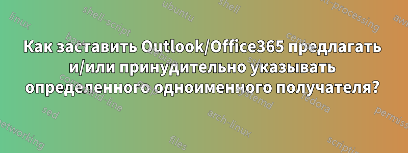 Как заставить Outlook/Office365 предлагать и/или принудительно указывать определенного одноименного получателя?