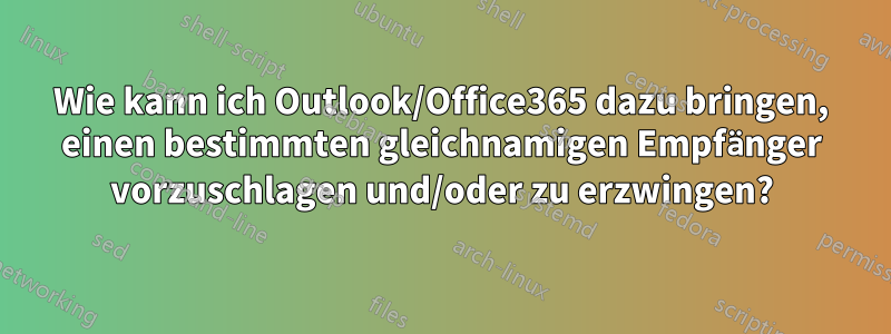 Wie kann ich Outlook/Office365 dazu bringen, einen bestimmten gleichnamigen Empfänger vorzuschlagen und/oder zu erzwingen?