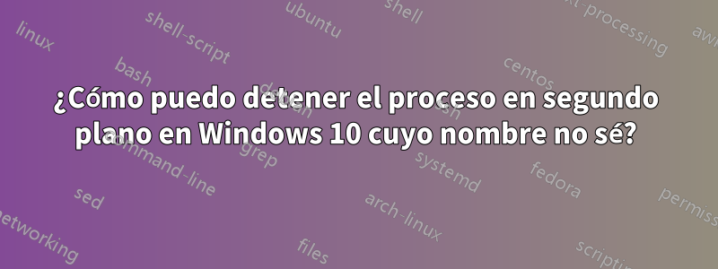 ¿Cómo puedo detener el proceso en segundo plano en Windows 10 cuyo nombre no sé?