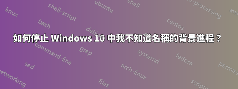 如何停止 Windows 10 中我不知道名稱的背景進程？