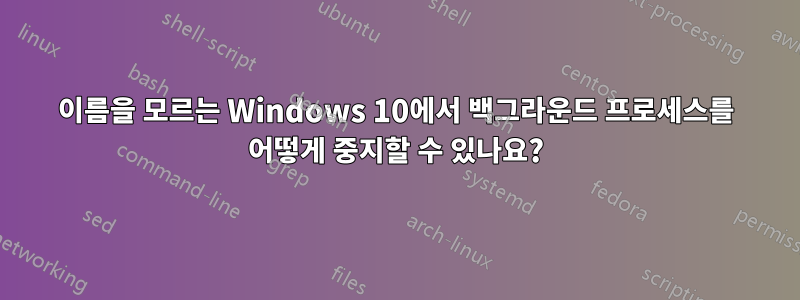 이름을 모르는 Windows 10에서 백그라운드 프로세스를 어떻게 중지할 수 있나요?