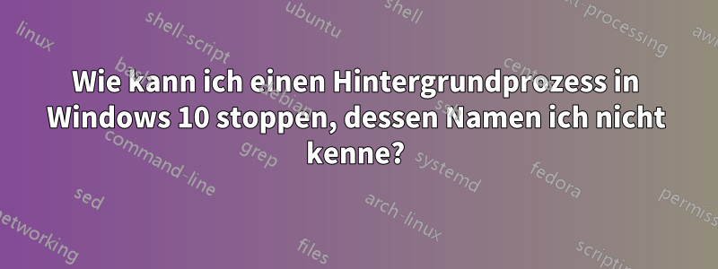 Wie kann ich einen Hintergrundprozess in Windows 10 stoppen, dessen Namen ich nicht kenne?