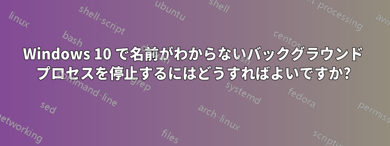 Windows 10 で名前がわからないバックグラウンド プロセスを停止するにはどうすればよいですか?