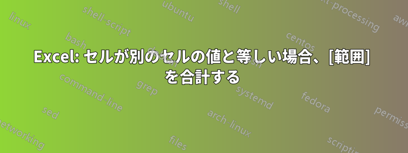 Excel: セルが別のセルの値と等しい場合、[範囲] を合計する