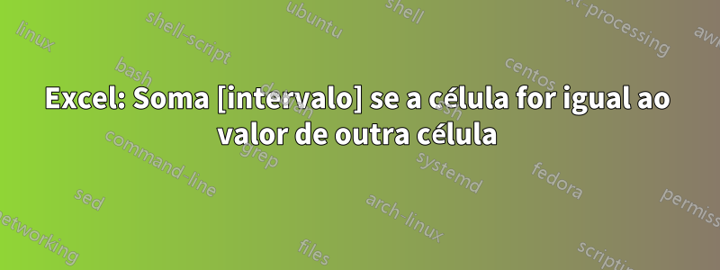 Excel: Soma [intervalo] se a célula for igual ao valor de outra célula