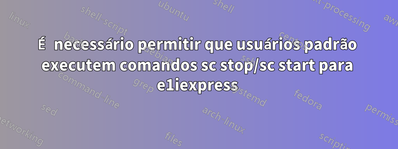 É necessário permitir que usuários padrão executem comandos sc stop/sc start para e1iexpress