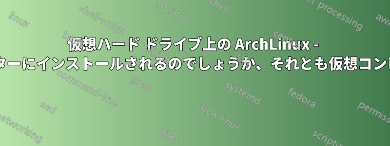 仮想ハード ドライブ上の ArchLinux - デスクトップを作成すると、実際のコンピューターにインストールされるのでしょうか、それとも仮想コンピューターにインストールされるのでしょうか? 